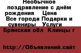 Необычное поздравление с днём рождения. › Цена ­ 200 - Все города Подарки и сувениры » Услуги   . Брянская обл.,Клинцы г.